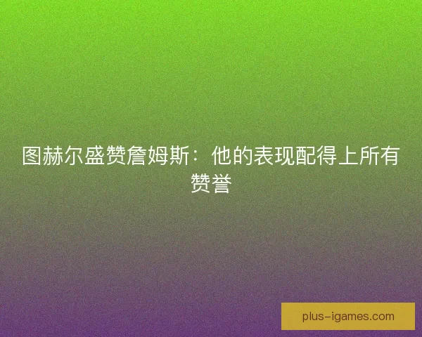 图赫尔盛赞詹姆斯：他的表现配得上所有赞誉