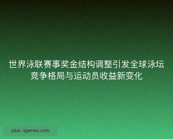 世界泳联赛事奖金结构调整引发全球泳坛竞争格局与运动员收益新变化